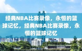 经典NBA比赛录像，永恒的篮球记忆，经典NBA比赛录像，永恒的篮球记忆