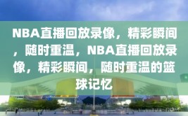 NBA直播回放录像，精彩瞬间，随时重温，NBA直播回放录像，精彩瞬间，随时重温的篮球记忆