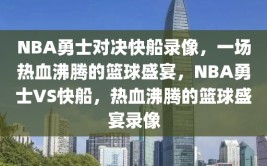 NBA勇士对决快船录像，一场热血沸腾的篮球盛宴，NBA勇士VS快船，热血沸腾的篮球盛宴录像