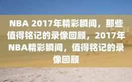 NBA 2017年精彩瞬间，那些值得铭记的录像回顾，2017年NBA精彩瞬间，值得铭记的录像回顾