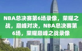 NBA总决赛第6场录像，荣耀之战，巅峰对决，NBA总决赛第6场，荣耀巅峰之战录像