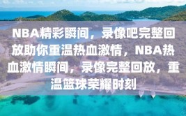 NBA精彩瞬间，录像吧完整回放助你重温热血激情，NBA热血激情瞬间，录像完整回放，重温篮球荣耀时刻