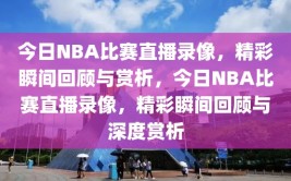 今日NBA比赛直播录像，精彩瞬间回顾与赏析，今日NBA比赛直播录像，精彩瞬间回顾与深度赏析