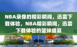 NBA录像的精彩瞬间，迅雷下载体验，NBA精彩瞬间，迅雷下载体验的篮球盛宴