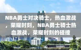 NBA勇士对决骑士，热血激战，荣耀时刻，NBA勇士骑士热血激战，荣耀时刻的碰撞