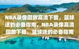 NBA录像回放高清下载，篮球迷的必备指南，NBA录像高清回放下载，篮球迷的必备指南