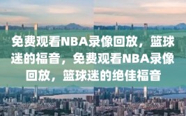 免费观看NBA录像回放，篮球迷的福音，免费观看NBA录像回放，篮球迷的绝佳福音