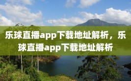 乐球直播app下载地址解析，乐球直播app下载地址解析