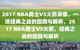 2017 NBA勇士VS火箭录像，一场经典之战的回顾与解析，2017 NBA勇士VS火箭，经典之战的回顾与解析