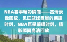 NBA赛事精彩瞬间——高清录像回放，见证篮球巨星的荣耀时刻，NBA巨星荣耀时刻，精彩瞬间高清回放