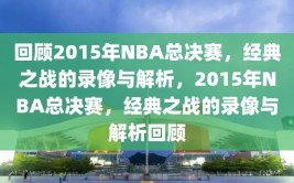 回顾2015年NBA总决赛，经典之战的录像与解析，2015年NBA总决赛，经典之战的录像与解析回顾