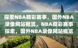 探索NBA精彩赛事，国外NBA录像网站概览，NBA精彩赛事探索，国外NBA录像网站概览