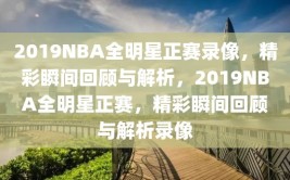 2019NBA全明星正赛录像，精彩瞬间回顾与解析，2019NBA全明星正赛，精彩瞬间回顾与解析录像