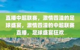 直播中超联赛，激情四溢的足球盛宴，激情四溢的中超联赛直播，足球盛宴狂欢