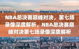 NBA总决赛巅峰对决，第七场录像深度解析，NBA总决赛巅峰对决第七场录像深度解析