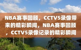 NBA赛事回顾，CCTV5录像带来的精彩瞬间，NBA赛事回顾，CCTV5录像记录的精彩瞬间