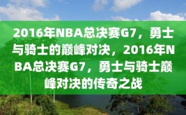 2016年NBA总决赛G7，勇士与骑士的巅峰对决，2016年NBA总决赛G7，勇士与骑士巅峰对决的传奇之战