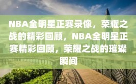 NBA全明星正赛录像，荣耀之战的精彩回顾，NBA全明星正赛精彩回顾，荣耀之战的璀璨瞬间