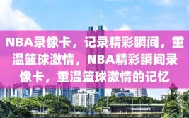 NBA录像卡，记录精彩瞬间，重温篮球激情，NBA精彩瞬间录像卡，重温篮球激情的记忆