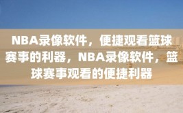 NBA录像软件，便捷观看篮球赛事的利器，NBA录像软件，篮球赛事观看的便捷利器