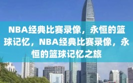 NBA经典比赛录像，永恒的篮球记忆，NBA经典比赛录像，永恒的篮球记忆之旅