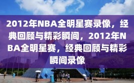 2012年NBA全明星赛录像，经典回顾与精彩瞬间，2012年NBA全明星赛，经典回顾与精彩瞬间录像