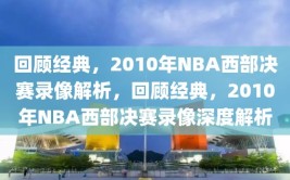 回顾经典，2010年NBA西部决赛录像解析，回顾经典，2010年NBA西部决赛录像深度解析