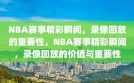 NBA赛事精彩瞬间，录像回放的重要性，NBA赛事精彩瞬间，录像回放的价值与重要性