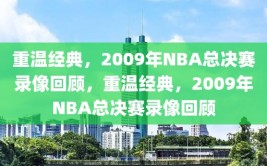 重温经典，2009年NBA总决赛录像回顾，重温经典，2009年NBA总决赛录像回顾