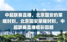 中超联赛直播，北京国安的荣耀时刻，北京国安荣耀时刻，中超联赛直播精彩回顾