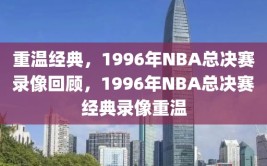 重温经典，1996年NBA总决赛录像回顾，1996年NBA总决赛经典录像重温