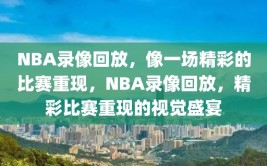 NBA录像回放，像一场精彩的比赛重现，NBA录像回放，精彩比赛重现的视觉盛宴