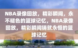 NBA录像回放，精彩瞬间，永不褪色的篮球记忆，NBA录像回放，精彩瞬间铸就永恒的篮球记忆