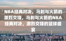 NBA经典对决，马刺与火箭的激烈交锋，马刺与火箭的NBA经典对决，激烈交锋的篮球盛宴