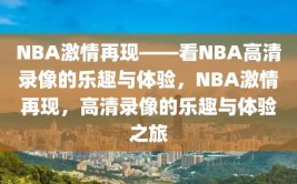 NBA激情再现——看NBA高清录像的乐趣与体验，NBA激情再现，高清录像的乐趣与体验之旅