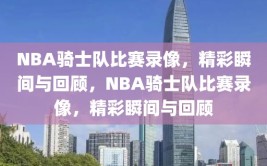 NBA骑士队比赛录像，精彩瞬间与回顾，NBA骑士队比赛录像，精彩瞬间与回顾