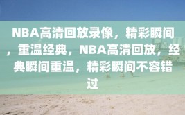 NBA高清回放录像，精彩瞬间，重温经典，NBA高清回放，经典瞬间重温，精彩瞬间不容错过