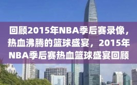 回顾2015年NBA季后赛录像，热血沸腾的篮球盛宴，2015年NBA季后赛热血篮球盛宴回顾