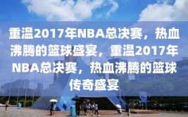 重温2017年NBA总决赛，热血沸腾的篮球盛宴，重温2017年NBA总决赛，热血沸腾的篮球传奇盛宴