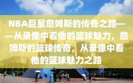 NBA巨星詹姆斯的传奇之路——从录像中看他的篮球魅力，詹姆斯的篮球传奇，从录像中看他的篮球魅力之路