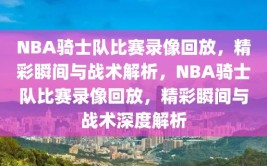 NBA骑士队比赛录像回放，精彩瞬间与战术解析，NBA骑士队比赛录像回放，精彩瞬间与战术深度解析