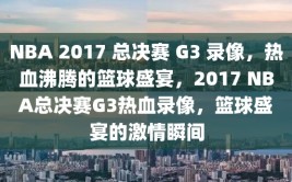 NBA 2017 总决赛 G3 录像，热血沸腾的篮球盛宴，2017 NBA总决赛G3热血录像，篮球盛宴的激情瞬间