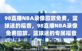 98直播NBA录像回放免费，篮球迷的福音，98直播NBA录像免费回放，篮球迷的专属福音