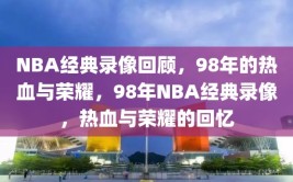 NBA经典录像回顾，98年的热血与荣耀，98年NBA经典录像，热血与荣耀的回忆