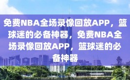 免费NBA全场录像回放APP，篮球迷的必备神器，免费NBA全场录像回放APP，篮球迷的必备神器