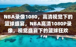 NBA录像1080，高清视觉下的篮球盛宴，NBA高清1080P录像，视觉盛宴下的篮球狂欢