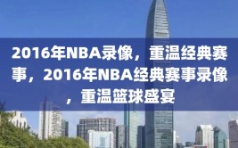 2016年NBA录像，重温经典赛事，2016年NBA经典赛事录像，重温篮球盛宴