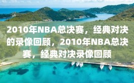 2010年NBA总决赛，经典对决的录像回顾，2010年NBA总决赛，经典对决录像回顾