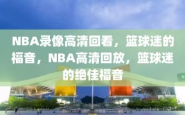 NBA录像高清回看，篮球迷的福音，NBA高清回放，篮球迷的绝佳福音