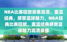 NBA比赛回放录像高清，重温经典，感受篮球魅力，NBA经典比赛回放，重温经典感受篮球魅力高清录像